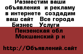 Разместим ваши объявления  и рекламу в интернете, создадим ваш сайт - Все города Бизнес » Услуги   . Пензенская обл.,Мокшанский р-н